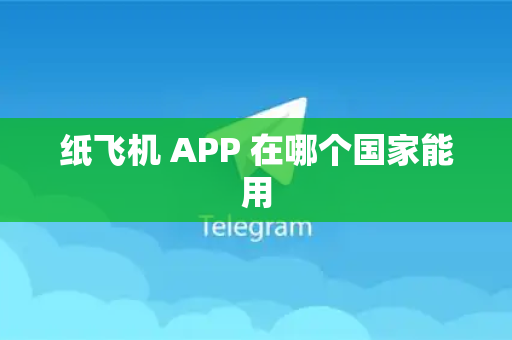 纸飞机 APP 在哪个国家能用-第1张图片-最新版纸飞机