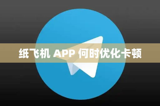 纸飞机 APP 何时优化卡顿