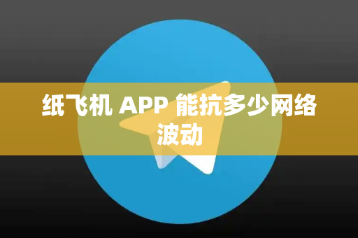 纸飞机 APP 能抗多少网络波动