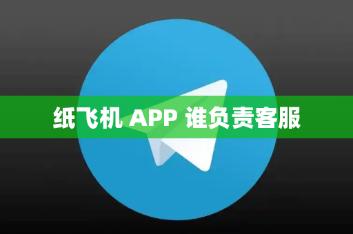 纸飞机 APP 谁负责客服