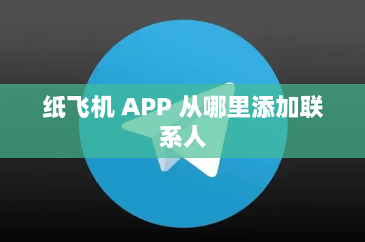 纸飞机 APP 从哪里添加联系人