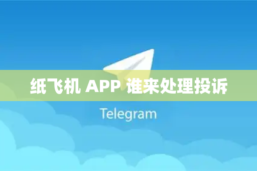 纸飞机 APP 谁来处理投诉