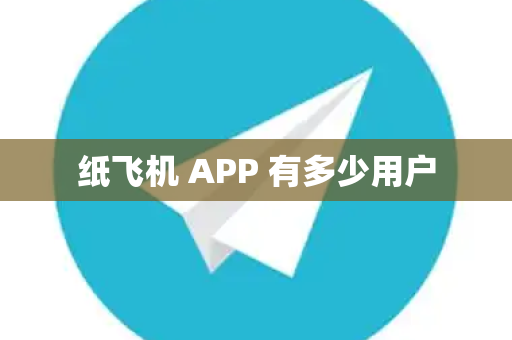 纸飞机 APP 有多少用户