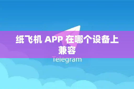 纸飞机 APP 在哪个设备上兼容