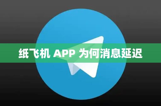 纸飞机 APP 为何消息延迟