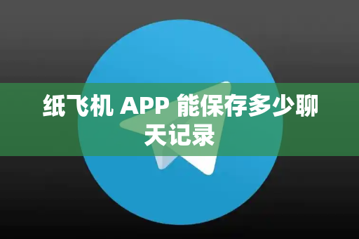 纸飞机 APP 能保存多少聊天记录