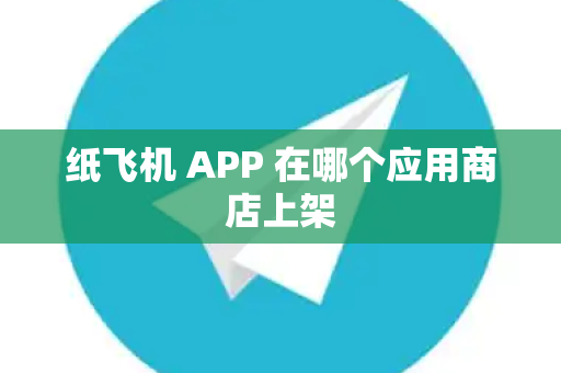 纸飞机 APP 在哪个应用商店上架