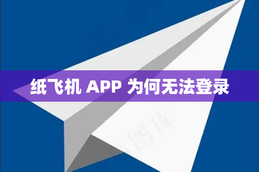 纸飞机 APP 为何无法登录